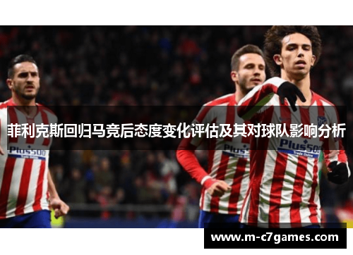 菲利克斯回归马竞后态度变化评估及其对球队影响分析 菲利克斯回归马竞后态度变化评估及其对球队影响分析