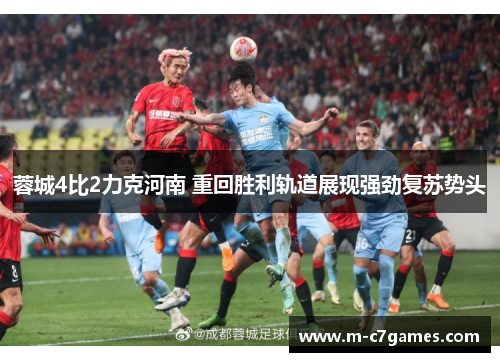 蓉城4比2力克河南 重回胜利轨道展现强劲复苏势头