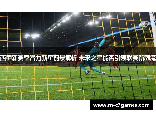 西甲新赛季潜力新星前景解析 未来之星能否引领联赛新潮流