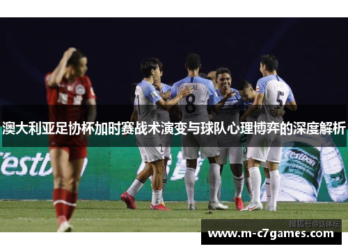澳大利亚足协杯加时赛战术演变与球队心理博弈的深度解析
