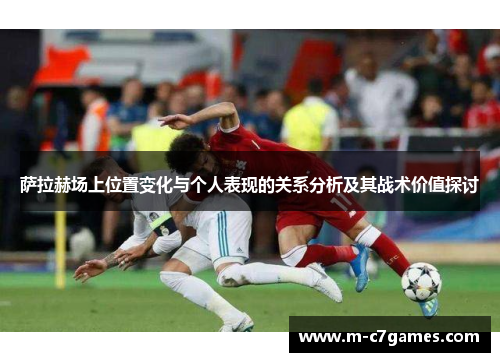 萨拉赫场上位置变化与个人表现的关系分析及其战术价值探讨 萨拉赫场上位置变化与个人表现的关系分析及其战术价值探讨