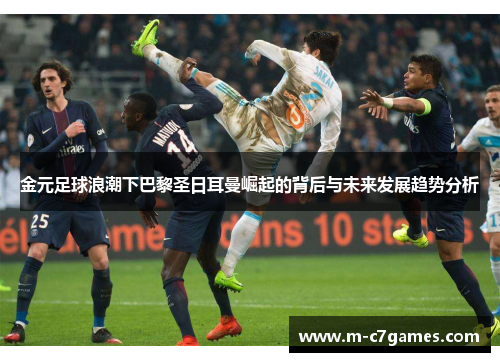 金元足球浪潮下巴黎圣日耳曼崛起的背后与未来发展趋势分析 金元足球浪潮下巴黎圣日耳曼崛起的背后与未来发展趋势分析